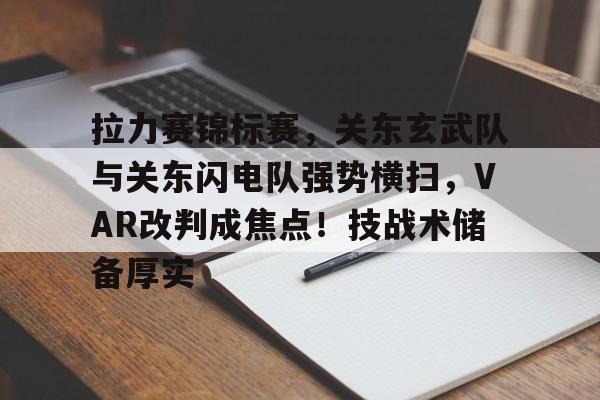 爱游戏官网包含拉力赛锦标赛，关东玄武队与关东闪电队强势横扫，VAR改判成焦点！技战术储备厚实的词条